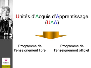 Unités d’Acquis d’Apprentissage
(UAA)
Programme de
l’enseignement libre
Programme de
l’enseignement officiel
 