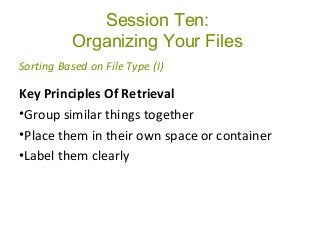 Session Ten:
Organizing Your Files
Key Principles Of Retrieval
•Group similar things together
•Place them in their own space or container
•Label them clearly
Sorting Based on File Type (I)
 