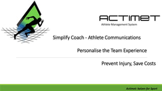 Athlete Management System
Simplify Coach - Athlete Communications
Personalise the Team Experience
Prevent Injury, Save Costs
Actimet: kaizen for Sport
 
