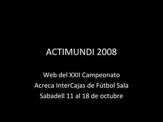 ACTIMUNDI 2008

   Web del XXII Campeonato
Acreca InterCajas de Fútbol Sala
 Sabadell 11 al 18 de octubre
 