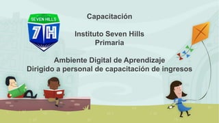 Capacitación
Instituto Seven Hills
Primaria
Ambiente Digital de Aprendizaje
Dirigido a personal de capacitación de ingresos
 