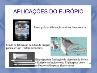 APLICAÇÕES DO EURÓPIO

                       Empregado na fabricação de tintas fluorescentes




Usado na fabricação de tubos de imagem
para televisão (fósforo vermelho).



                         Empregado na fabricação do pigmento de Térbio
                         e Európio conhecido como Triphosphor que é      19
                         utilizado em lâmpadas fluorescentes
 