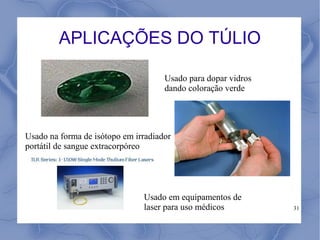 APLICAÇÕES DO TÚLIO

                                     Usado para dopar vidros
                                     dando coloração verde




Usado na forma de isótopo em irradiador
portátil de sangue extracorpóreo




                               Usado em equipamentos de
                               laser para uso médicos          31
 