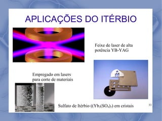 APLICAÇÕES DO ITÉRBIO

                                   Feixe de laser de alta
                                   potência YB-YAG




 Empregado em lasers
 para corte de materiais




               Sulfato de Itérbio ((Yb2(SO4)3) em cristais   33
 
