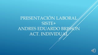 PRESENTACIÓN LABORAL 
SISTE+ 
ANDRES EDUARDO BRISSON 
ACT. INDIVIDUAL 
 