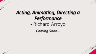 Acting, Animating, Directing a 
Performance 
- Richard Arroyo 
Coming Soon… 
