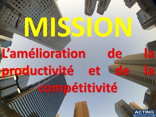 MISSION
L’amélioration de la
productivité et de la
compétitivité
ACTING
Succeed together
 