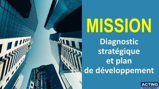 MISSION
Diagnostic
stratégique
et plan
de développement
ACTING
Succeed together
 