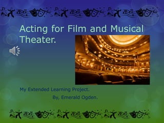 Acting for Film and Musical Theater. My Extended Learning Project. 			By, Emerald Ogden. 