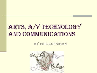 Arts, A/v technology and communications BY Eric cornigan  
