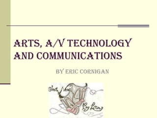 Arts, A/v technology
and communications
       BY Eric cornigan
 