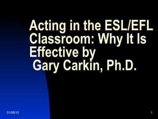 Acting in the ESL/EFL Classroom: Why It Is Effective by  Gary Carkin, Ph.D. 01/08/10 