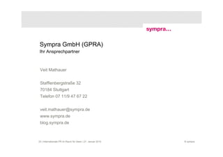 Sympra GmbH (GPRA)
 Ihr Ansprechpartner



 Veit Mathauer


 Stafflenbergstraße 32
 70184 Stuttgart
 Telefon 07 11/9 47 67 22


 veit.mathauer@sympra.de
 www.sympra.de
 blog.sympra.de



23 | Internationale PR im Raum für Ideen | 21. Januar 2010   © sympra
 