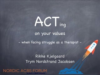 ACT             ing
          on your values
- when facing struggle as a therapist -



        Rikke Kjelgaard
    Trym Nordstrand Jacobsen
 