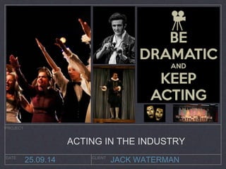 ACTING IN THE INDUSTRY 
JACK WATERMAN 
PROJECT 
DATE CLIENT 25.09.14 
 