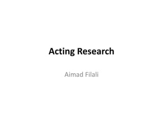 Acting Research
Aimad Filali
 