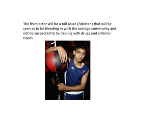 The third actor will be a tall Asian (Pakistan) that will be
seen as to be blending in with the average community and
not be suspected to be dealing with drugs and criminal
issues.
 