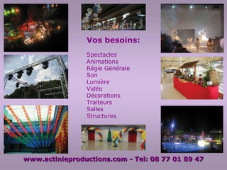 Vos besoins: Spectacles  Animations Régie Générale Son Lumière Vidéo Décorations Traiteurs Salles Structures www.actinieproductions.com - Tel: 06 11 86 88 52 