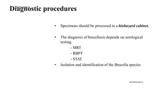 Diagnostic procedures
• Specimens should be processed in a biohazard cabinet.
• The diagnosis of brucellosis depends on serological
testing.
- MRT
- RBPT
- STAT
• Isolation and identification of the Brucella species.
drprofessionals.in
drprofessionals.in
 