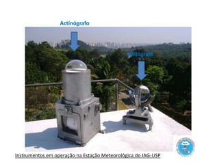 Actinógrafo
Heliógrafo
Instrumentos em operação na Estação Meteorológica do IAG-USP
 