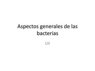 Aspectos generales de las 
bacterias 
UII 
 
