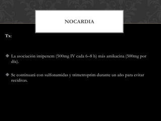 NOCARDIA

Tx:



 La asociación imipenem (500mg IV cada 6–8 h) más amikacina (500mg por
  día).

 Se continuará con sulfonamidas y trimetroprim durante un año para evitar
  recidivas.
 