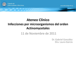 Ateneo Clínico
Infecciones por microorganismos del orden
Actinomycetales
11 de Noviembre de 2011
Dr. Gabriel González
Dra. Laura García
 