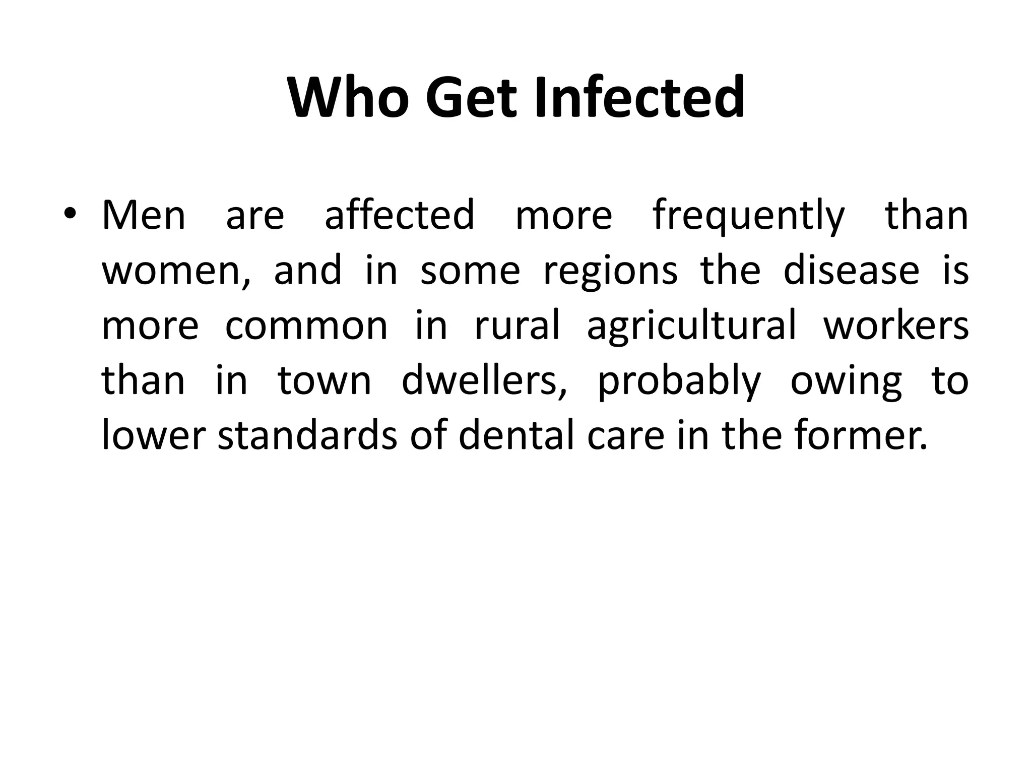 Who Get Infected
• Men are affected more frequently than
women, and in some regions the disease is
more common in rural agricultural workers
than in town dwellers, probably owing to
lower standards of dental care in the former.
 