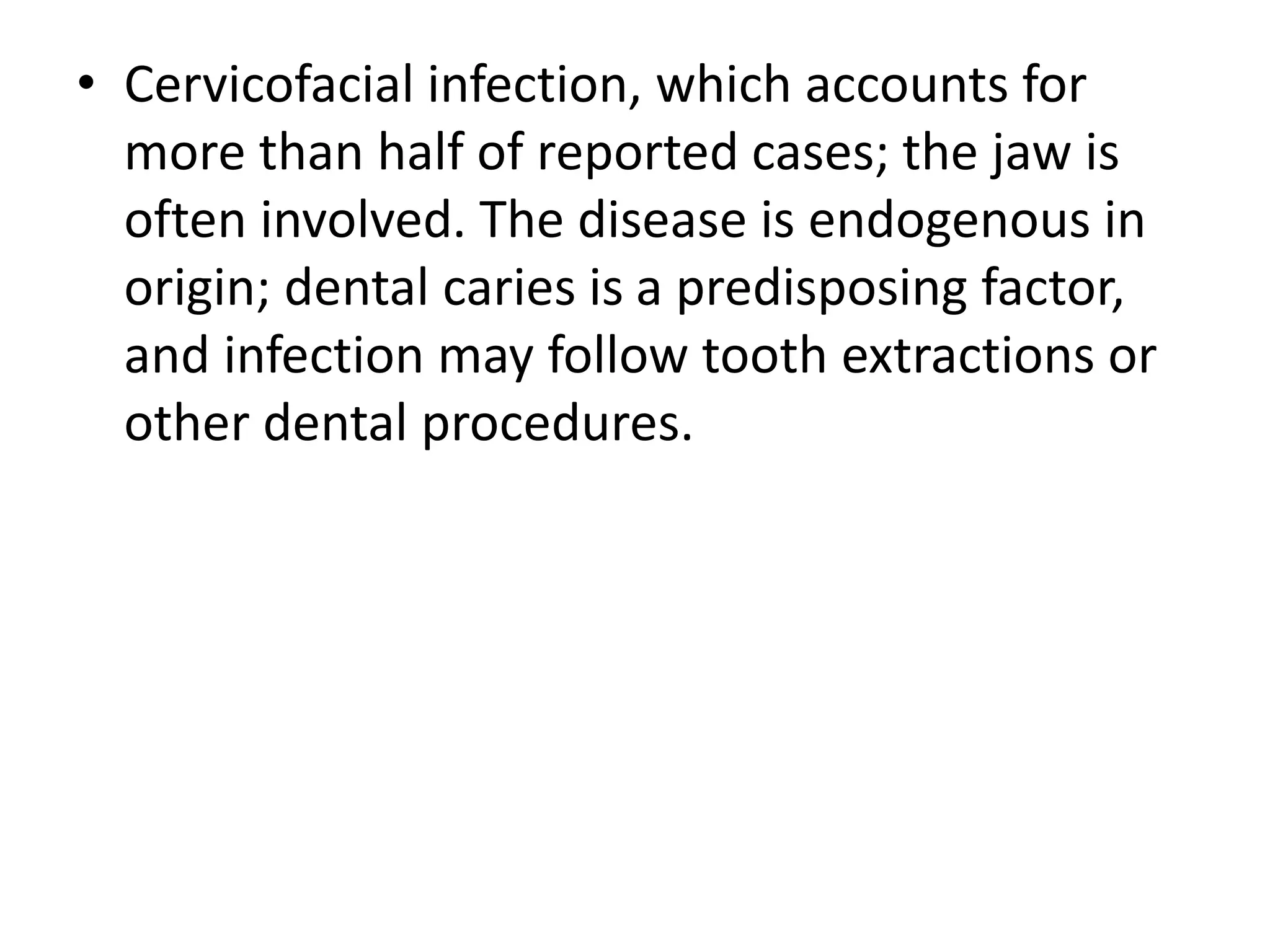 • Cervicofacial infection, which accounts for
more than half of reported cases; the jaw is
often involved. The disease is endogenous in
origin; dental caries is a predisposing factor,
and infection may follow tooth extractions or
other dental procedures.
 