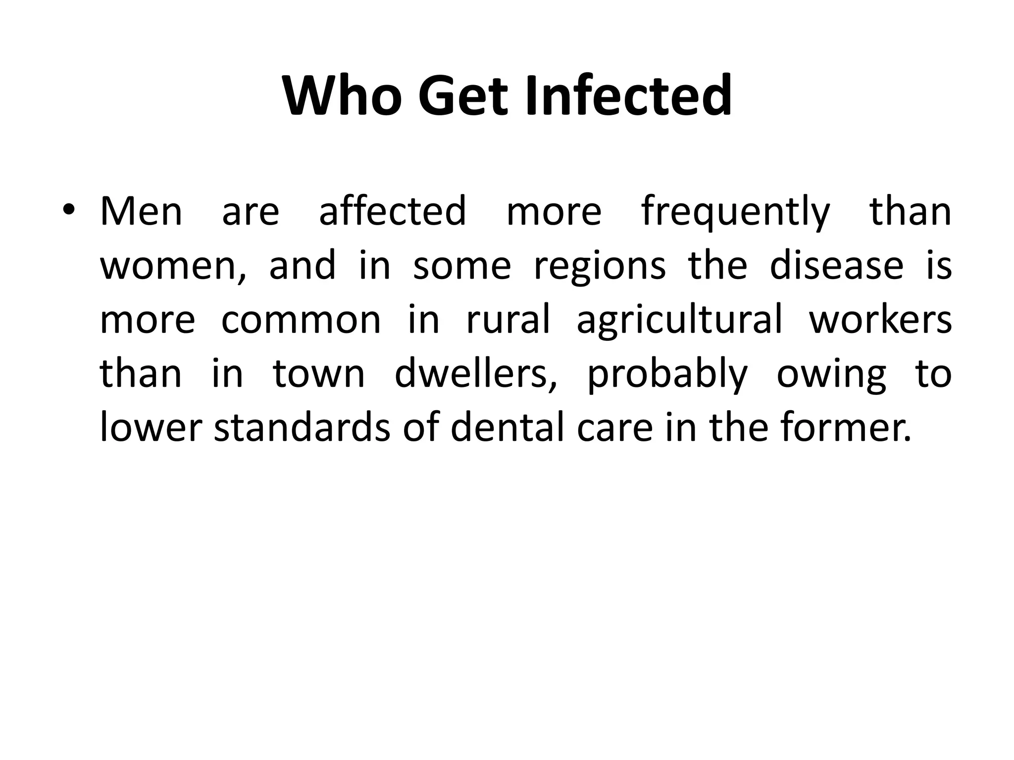 Who Get Infected
• Men are affected more frequently than
women, and in some regions the disease is
more common in rural agricultural workers
than in town dwellers, probably owing to
lower standards of dental care in the former.
 