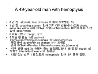 A 49-year-old man with hemoptysis ,[object Object],[object Object],[object Object],[object Object],[object Object],[object Object]
