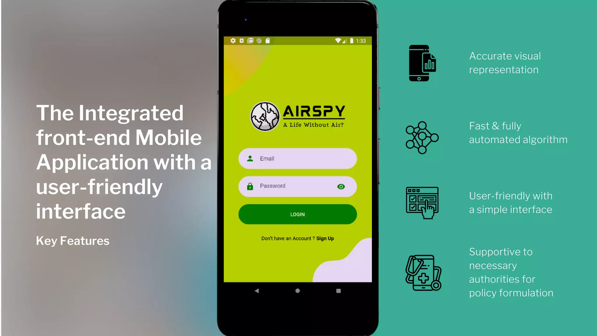 Deep Convolutional
Neural Network:
Unet
The Integrated
front-end Mobile
Application with a
user-friendly
interface
Key Features
User-friendly with
a simple interface
Accurate visual
representation
Fast & fully
automated algorithm
Supportive to
necessary
authorities for
policy formulation
The Integrated
front-end Mobile
Application with a
user-friendly
interface
Key Features
 