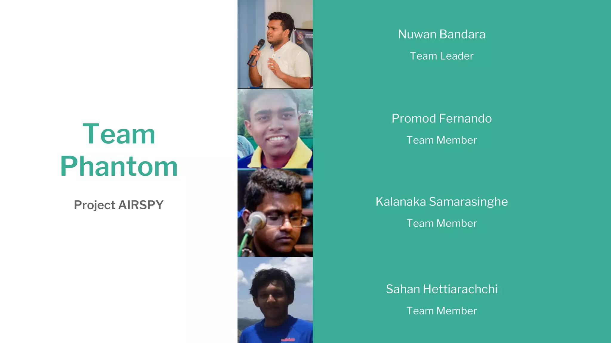Nuwan Bandara
Team Leader
Project AIRSPY
Team
Phantom
Promod Fernando
Team Member
Kalanaka Samarasinghe
Team Member
Sahan Hettiarachchi
Team Member
 