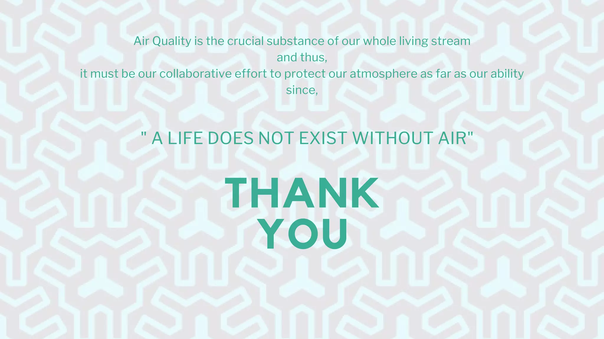 THANK
YOU
Air Quality is the crucial substance of our whole living stream
and thus,
it must be our collaborative effort to protect our atmosphere as far as our ability
since,
" A LIFE DOES NOT EXIST WITHOUT AIR"
 