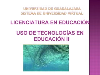 LICENCIATURA EN EDUCACIÓN

 USO DE TECNOLOGÍAS EN
      EDUCACIÓN II
 