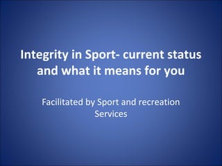 Integrity in Sport- current status
and what it means for you
Facilitated by Sport and recreation
Services
 