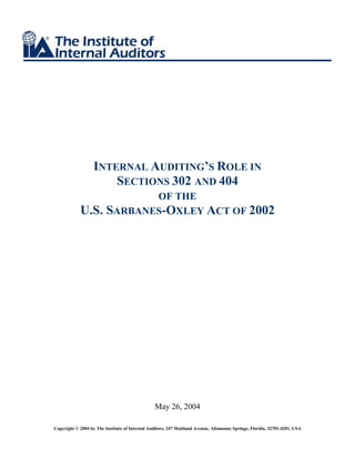 INTERNAL AUDITING S ROLE IN
                       SECTIONS 302 AND 404
                                OF THE
            U.S.         SARBANES-OXLEY ACT OF 2002




                                                May 26, 2004

Copyright © 2004 by The Institute of Internal Auditors, 247 Maitland Avenue, Altamonte Springs, Florida, 32701-4201, USA
 