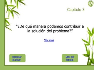 Capítulo 3
“¿De qué manera podemos contribuir a
la solución del problema?”
Regresar
al Inicio
Ver más
Salir del
manual
 