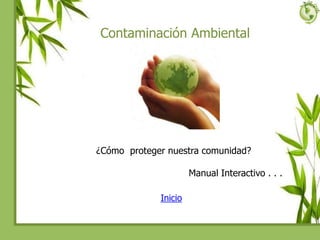 Contaminación Ambiental
¿Cómo proteger nuestra comunidad?
Manual Interactivo . . .
Inicio
 