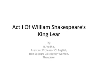 Act I Of William Shakespeare’s
King Lear
By
R. Vedha,
Assistant Professor Of English,
Bon Secours College for Women,
Thanjavur.
 