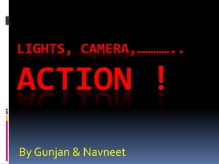 LIGHTS, CAMERA,…………..

ACTION !
By Gunjan & Navneet
 