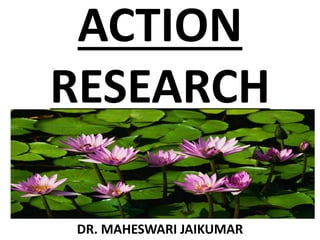 ACTION
RESEARCH
DR. MAHESWARI JAIKUMAR
 