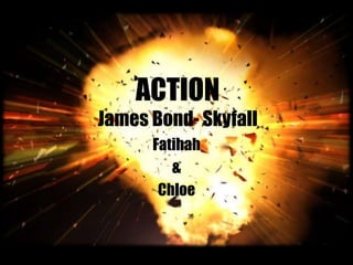 ACTION
James Bond- Skyfall
Fatihah
&
Chloe
 