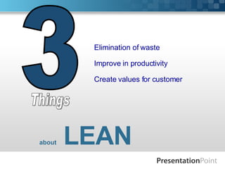 about  LEAN 3 Things Elimination of waste Improve in productivity Create values for customer 