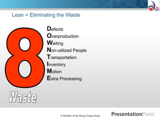 Lean = Eliminating the Waste D efects O verproduction W aiting N on-utilized People T ransportation I nventory M otion E xtra Processing  8 Waste A Member of the Hong Leong Group 