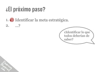 ¿El próximo paso?
1.   Identificar la meta estratégica.
2.   ...?
                                  ¿Identificar lo que
                                  todos deberían de
                                  saber?
 
