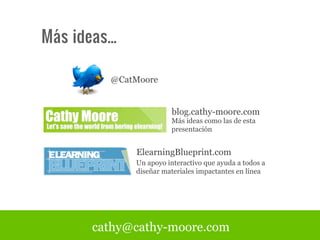 Más ideas...

           @CatMoore


                          blog.cathy-moore.com
                         Más ideas como las de esta
                         presentación


               ElearningBlueprint.com
               Un apoyo interactivo que ayuda a todos a
               diseñar materiales impactantes en línea




        cathy@cathy-moore.com
 