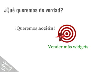 ¿Qué queremos de verdad?


    ¡Queremos acción!



                  Vender más widgets
 