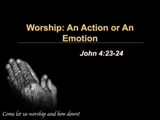 Worship: An Action or An
Emotion
John 4:23-24
 