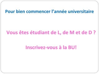 Pour bien commencer l’année universitaire Vous êtes étudiant de L, de M et de D ? Inscrivez-vous à la BU! 